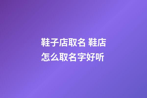 鞋子店取名 鞋店怎么取名字好听-第1张-店铺起名-玄机派